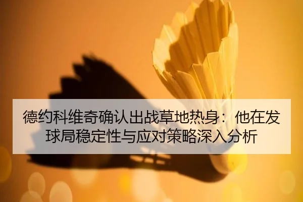 德约科维奇确认出战草地热身：他在发球局稳定性与应对策略深入分析