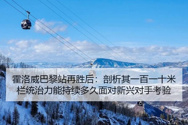 霍洛威巴黎站再胜后：剖析其一百一十米栏统治力能持续多久面对新兴对手考验