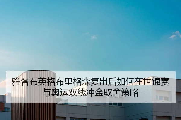 雅各布英格布里格森复出后如何在世锦赛与奥运双线冲金取舍策略