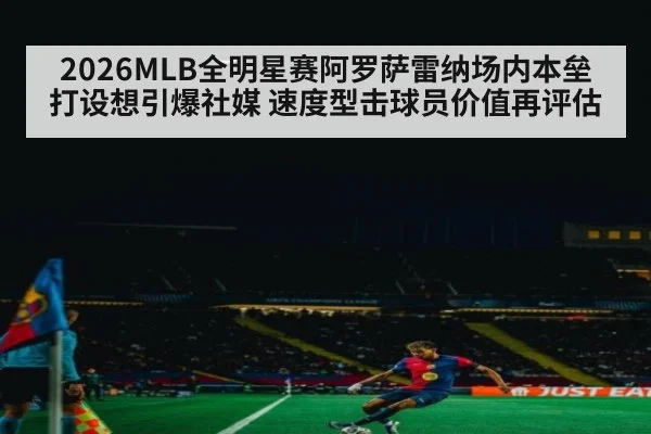 2026MLB全明星赛阿罗萨雷纳场内本垒打设想引爆社媒 速度型击球员价值再评估
