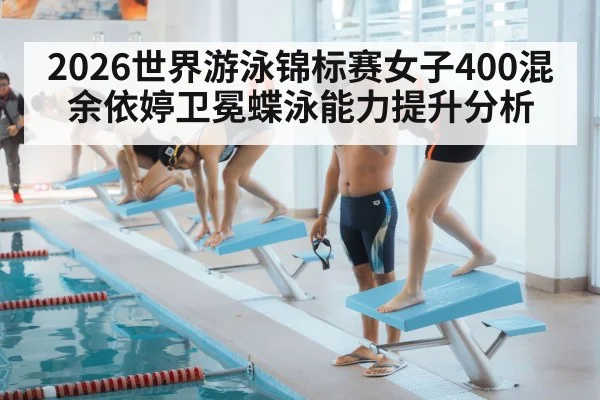 2026世界游泳锦标赛女子400混余依婷卫冕蝶泳能力提升分析