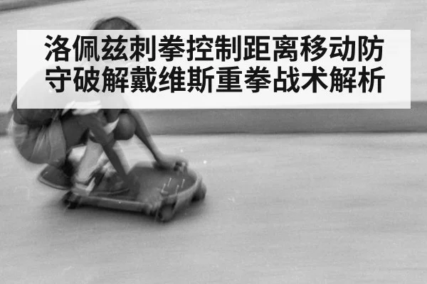 洛佩兹刺拳控制距离移动防守破解戴维斯重拳战术解析