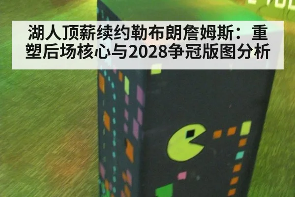 湖人顶薪续约勒布朗詹姆斯:重塑后场核心与2028争冠版图分析