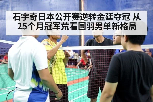 石宇奇日本公开赛逆转金廷夺冠 从25个月冠军荒看国羽男单新格局