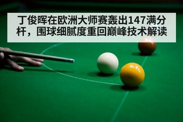 丁俊晖在欧洲大师赛轰出147满分杆,围球细腻度重回巅峰技术解读